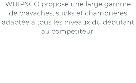 ﻿WHIP&GO propose une large gamme de cravaches, sticks et chambri res adapt e  tous les niveaux du d butant au comp t...