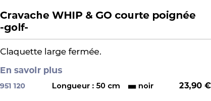  ﻿Cravache WHIP & GO courte poign e golf ﻿ ￼ ﻿Claquette large ferm e. En savoir plus ﻿ 