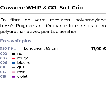  ﻿Cravache WHIP & GO Soft Grip ﻿ ￼ ﻿En fibre de verre recouvert polypropyl ne tress . Poign e antid rapante forme spi...