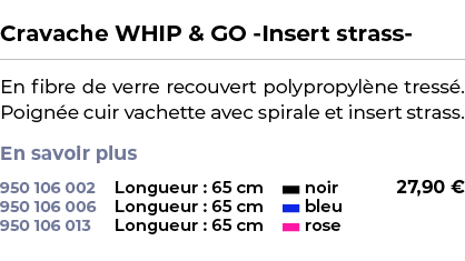  ﻿Cravache WHIP & GO Insert strass ﻿ ￼ ﻿En fibre de verre recouvert polypropyl ne tress . Poign e cuir vachette avec ...