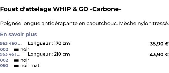  ﻿Fouet d'attelage WHIP & GO Carbone ﻿ ￼ ﻿Poign e longue antid rapante en caoutchouc. M che nylon tress . En savoir p...