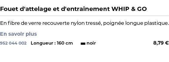  ﻿Fouet d'attelage et d'entra nement WHIP & GO﻿ ￼ ﻿En fibre de verre recouverte nylon tress , poign e longue plastiqu...