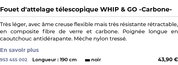  ﻿Fouet d'attelage t lescopique WHIP & GO Carbone ﻿ ￼ ﻿Tr s l ger, avec me creuse flexible mais tr s r sistante r tr...