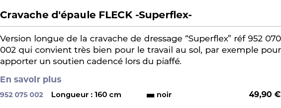  ﻿Cravache d' paule FLECK Superflex ﻿ ￼ ﻿Version longue de la cravache de dressage “Superflex” r f 952 070 002 qui co...