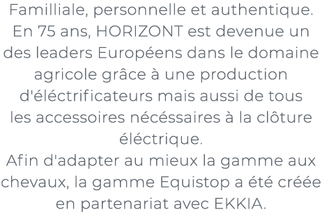 ﻿Familliale, personnelle et authentique. En 75 ans, HORIZONT est devenue un des leaders Europ ens dans le domaine agr...