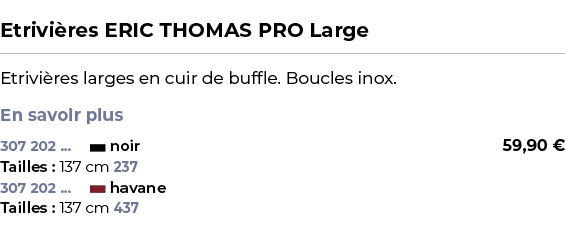  ﻿Etrivi res ERIC THOMAS PRO Large﻿ ￼ ﻿Etrivi res larges en cuir de buffle. Boucles inox. En savoir plus ﻿ 