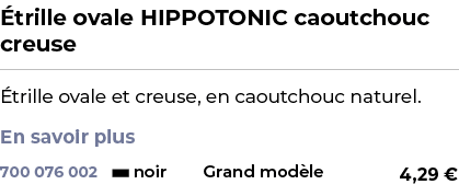 ﻿ trille ovale HIPPOTONIC caoutchouc creuse﻿ ￼ ﻿ trille ovale et creuse, en caoutchouc naturel. En savoir plus ﻿ 