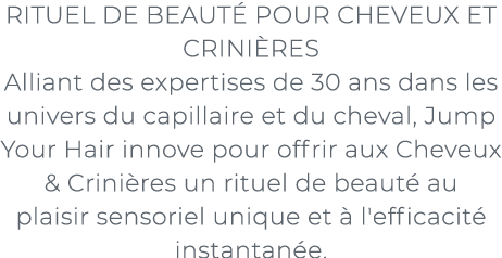 ﻿RITUEL DE BEAUT POUR CHEVEUX ET CRINI RES Alliant des expertises de 30 ans dans les univers du capillaire et du che...