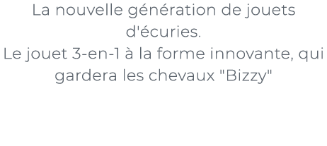 ﻿La nouvelle g n ration de jouets d' curies. Le jouet 3 en 1  la forme innovante, qui gardera les chevaux \“Bizzy\"﻿