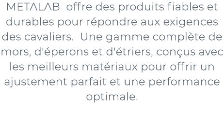 ﻿METALAB offre des produits fiables et durables pour r pondre aux exigences des cavaliers. Une gamme compl te de mors...