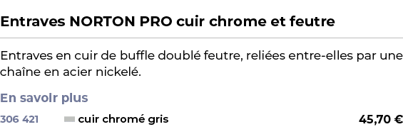  ﻿Entraves NORTON PRO cuir chrome et feutre﻿ ￼ ﻿Entraves en cuir de buffle doubl feutre, reli es entre elles par une...