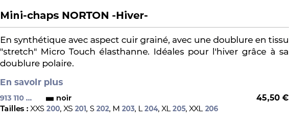  ﻿Mini chaps NORTON Hiver ﻿ ￼ ﻿En synth tique avec aspect cuir grain , avec une doublure en tissu \“stretch\" Micro T...