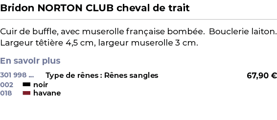 ﻿Bridon NORTON CLUB cheval de trait﻿ ￼ ﻿Cuir de buffle, avec muserolle fran aise bomb e. Bouclerie laiton. Largeur t ...