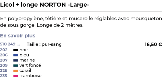 ﻿Licol + longe NORTON Large ﻿ ￼ ﻿En polypropyl ne, t ti re et muserolle r glables avec mousqueton de sous gorge. Long...