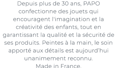 ﻿Depuis plus de 30 ans, PAPO confectionne des jouets qui encouragent l'imagination et la cr ativit des enfants, tout...