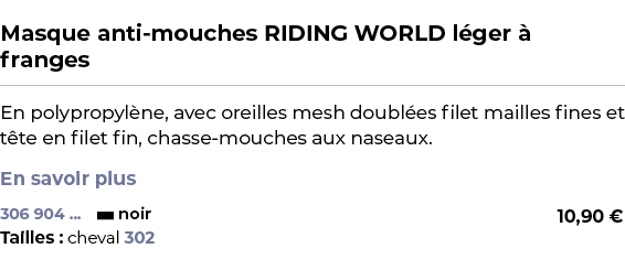  ﻿Masque anti mouches RIDING WORLD l ger  franges﻿ ￼ ﻿En polypropyl ne, avec oreilles mesh doubl es filet mailles fi...