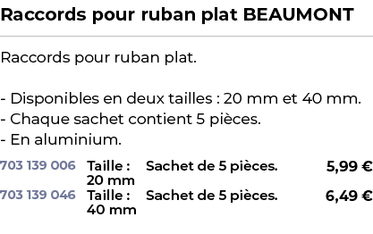 ﻿Raccords pour ruban plat BEAUMONT﻿ ￼ ﻿Raccords pour ruban plat. Disponibles en deux tailles : 20 mm et 40 mm. Chaque...