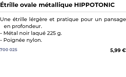 ﻿ trille ovale m tallique HIPPOTONIC﻿ ￼ ﻿Une trille l rg re et pratique pour un pansage en profondeur. M tal noir la...