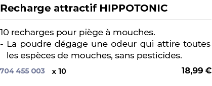 ﻿Recharge attractif HIPPOTONIC﻿ ￼ ﻿10 recharges pour pi ge  mouches. La poudre d gage une odeur qui attire toutes le...