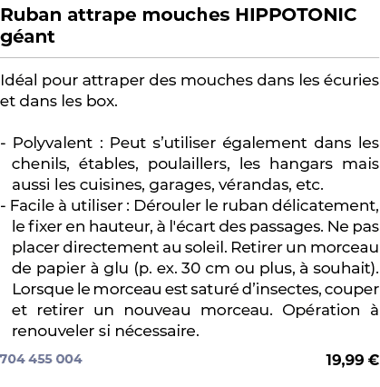 ﻿Ruban attrape mouches HIPPOTONIC g ant﻿ ￼ ﻿Id al pour attraper des mouches dans les curies et dans les box. Polyval...