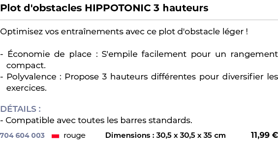 ﻿Plot d'obstacles HIPPOTONIC 3 hauteurs﻿ ￼ ﻿Optimisez vos entra nements avec ce plot d'obstacle l ger ! conomie de p...