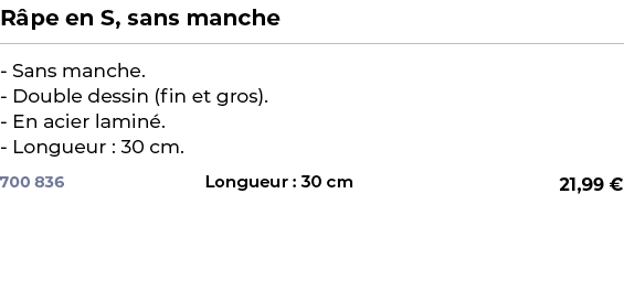 ﻿R pe en S, sans manche﻿ ￼ ﻿ Sans manche. Double dessin (fin et gros). En acier lamin . Longueur : 30 cm.﻿ 