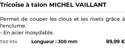 ﻿Tricoise  talon MICHEL VAILLANT﻿ ￼ ﻿Permet de couper les clous et les rivets gr ce   l'enclume. En acier inoxydable.﻿ 