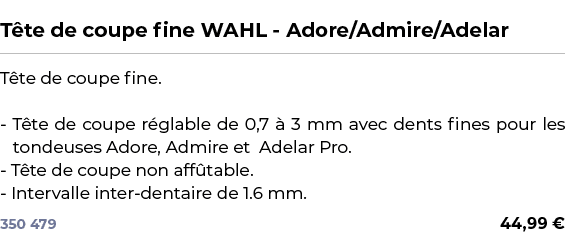  ﻿T te de coupe fine WAHL Adore/Admire/Adelar﻿ ￼ ﻿T te de coupe fine. T te de coupe r glable de 0,7  3 mm avec dents...