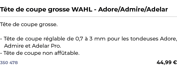  ﻿T te de coupe grosse WAHL Adore/Admire/Adelar﻿ ￼ ﻿T te de coupe grosse. T te de coupe r glable de 0,7  3 mm pour l...