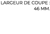 ﻿Largeur de coupe : 46 mm.﻿