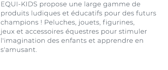 ﻿EQUI KIDS propose une large gamme de produits ludiques et ducatifs pour des futurs champions ! Peluches, jouets, fi...