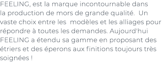 ﻿FEELING, est la marque incontournable dans la production de mors de grande qualit . Un vaste choix entre les mod les...