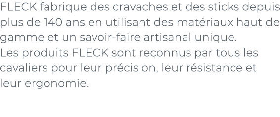 ﻿FLECK fabrique des cravaches et des sticks depuis plus de 140 ans en utilisant des mat riaux haut de gamme et un sav...