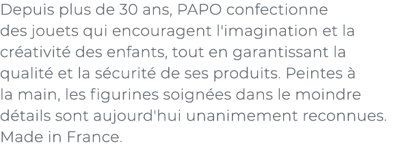 ﻿Depuis plus de 30 ans, PAPO confectionne des jouets qui encouragent l'imagination et la cr ativit des enfants, tout...