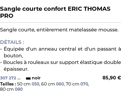  ﻿Sangle courte confort ERIC THOMAS PRO﻿ ￼ ﻿Sangle courte, enti rement matelass e mousse. D TAILS : quip e d'un anne...