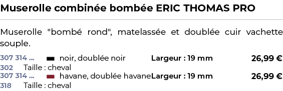 ﻿Muserolle combin e bomb e ERIC THOMAS PRO﻿ ￼ ﻿Muserolle \“bomb rond\", matelass e et doubl e cuir vachette souple.﻿ 