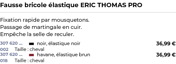 ﻿Fausse bricole lastique ERIC THOMAS PRO﻿ ￼ ﻿Fixation rapide par mousquetons. Passage de martingale en cuir. Emp che...