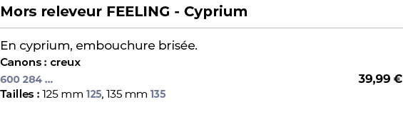 ﻿Mors releveur FEELING Cyprium﻿ ￼ ﻿En cyprium, embouchure bris e.﻿ ﻿Canons : creux﻿ 