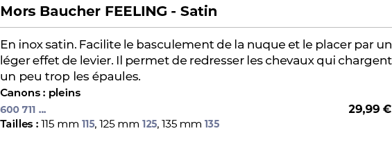 ﻿Mors Baucher FEELING Satin﻿ ￼ ﻿En inox satin. Facilite le basculement de la nuque et le placer par un l ger effet de...