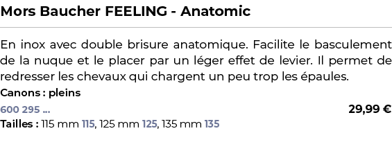 ﻿Mors Baucher FEELING Anatomic﻿ ￼ ﻿En inox avec double brisure anatomique. Facilite le basculement de la nuque et le ...