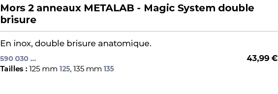 ﻿Mors 2 anneaux METALAB Magic System double brisure﻿ ￼ ﻿En inox, double brisure anatomique.﻿ 