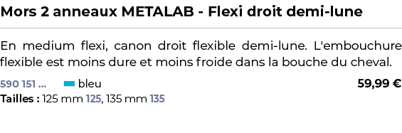 ﻿Mors 2 anneaux METALAB Flexi droit demi lune﻿ ￼ ﻿En medium flexi, canon droit flexible demi lune. L'embouchure flexi...