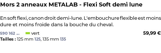 ﻿Mors 2 anneaux METALAB Flexi Soft demi lune﻿ ￼ ﻿En soft flexi, canon droit demi lune. L'embouchure flexible est moin...