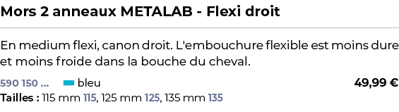 ﻿Mors 2 anneaux METALAB Flexi droit﻿ ￼ ﻿En medium flexi, canon droit. L'embouchure flexible est moins dure et moins f...