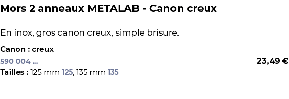 ﻿Mors 2 anneaux METALAB Canon creux﻿ ￼ ﻿En inox, gros canon creux, simple brisure.﻿ ﻿Canon : creux﻿ 