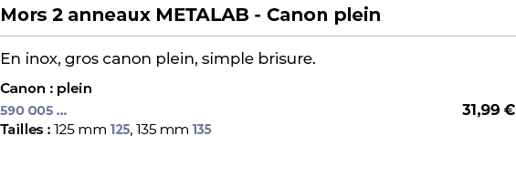 ﻿Mors 2 anneaux METALAB Canon plein﻿ ￼ ﻿En inox, gros canon plein, simple brisure.﻿ ﻿Canon : plein﻿ 