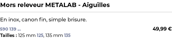 ﻿Mors releveur METALAB Aiguilles﻿ ￼ ﻿En inox, canon fin, simple brisure.﻿﻿﻿ 