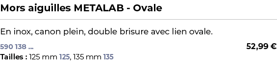 ﻿Mors aiguilles METALAB Ovale﻿ ￼ ﻿En inox, canon plein, double brisure avec lien ovale.﻿ 