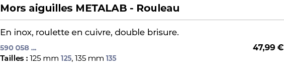 ﻿Mors aiguilles METALAB Rouleau﻿ ￼ ﻿En inox, roulette en cuivre, double brisure.﻿﻿﻿ 