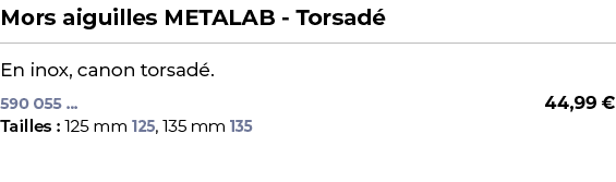 ﻿Mors aiguilles METALAB Torsad ﻿ ￼ ﻿En inox, canon torsad .﻿﻿﻿ 